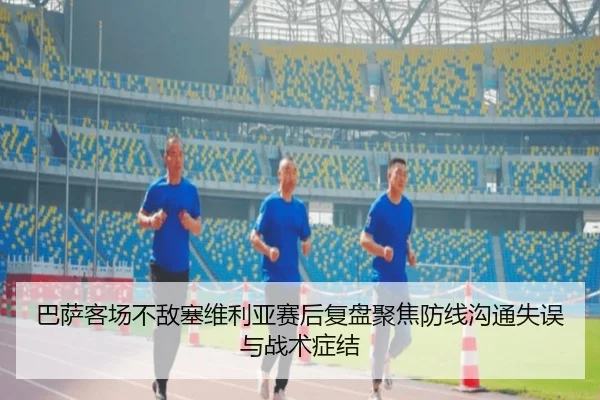 巴萨客场不敌塞维利亚赛后复盘聚焦防线沟通失误与战术症结
