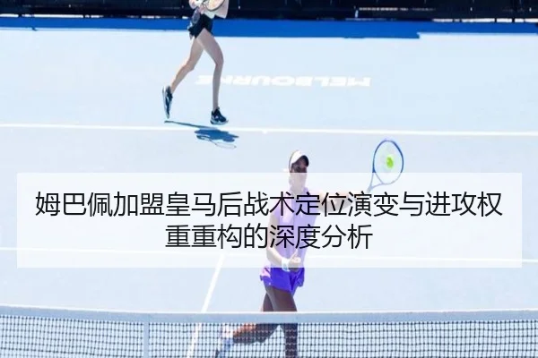 姆巴佩加盟皇马后战术定位演变与进攻权重重构的深度分析