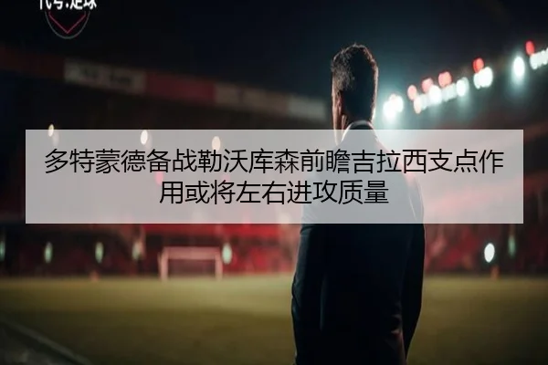 多特蒙德备战勒沃库森前瞻吉拉西支点作用或将左右进攻质量