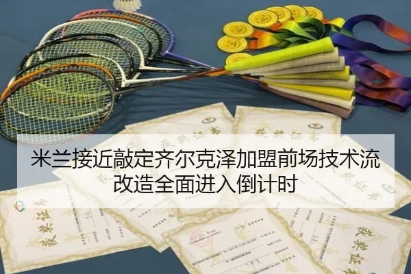 米兰接近敲定齐尔克泽加盟前场技术流改造全面进入倒计时