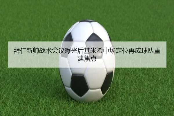拜仁新帅战术会议曝光后基米希中场定位再成球队重建焦点