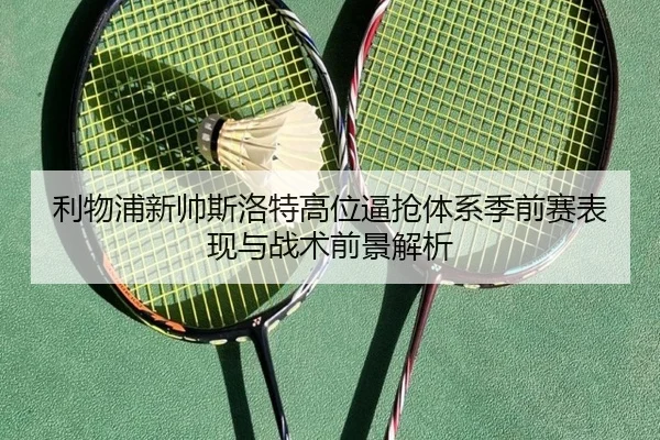 利物浦新帅斯洛特高位逼抢体系季前赛表现与战术前景解析