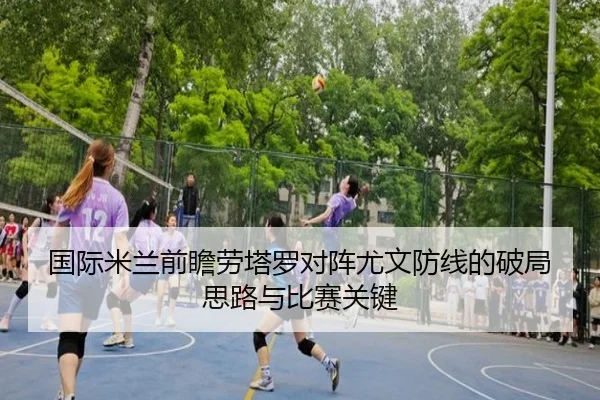 国际米兰前瞻劳塔罗对阵尤文防线的破局思路与比赛关键