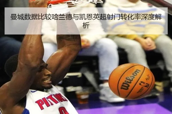 曼城数据比较哈兰德与凯恩英超射门转化率深度解析