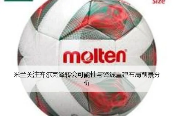米兰关注齐尔克泽转会可能性与锋线重建布局前景分析