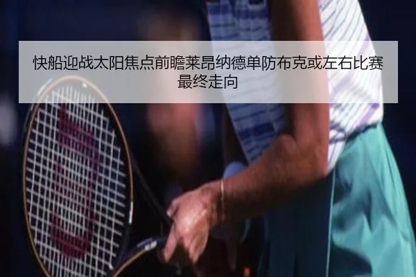 快船迎战太阳焦点前瞻莱昂纳德单防布克或左右比赛最终走向