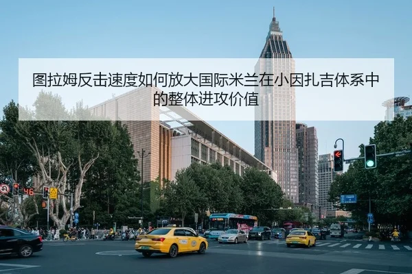 图拉姆反击速度如何放大国际米兰在小因扎吉体系中的整体进攻价值