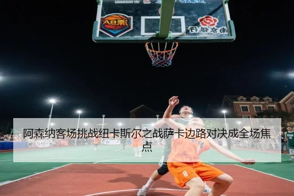 阿森纳客场挑战纽卡斯尔之战萨卡边路对决成全场焦点