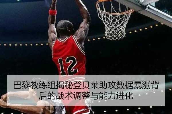 巴黎教练组揭秘登贝莱助攻数据暴涨背后的战术调整与能力进化