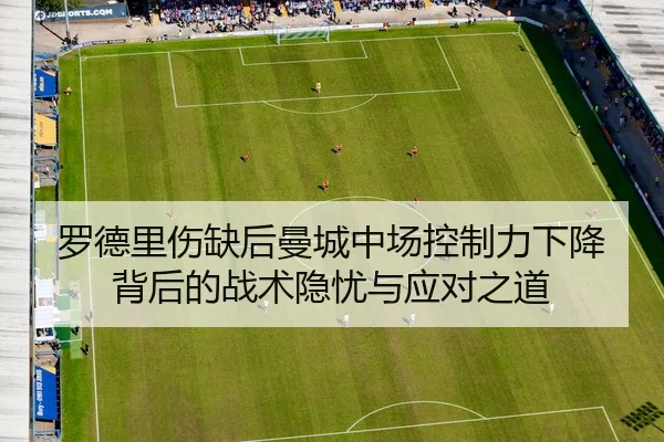 罗德里伤缺后曼城中场控制力下降背后的战术隐忧与应对之道