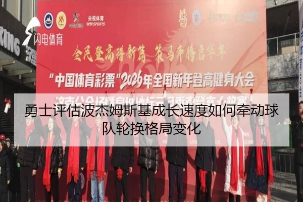 勇士评估波杰姆斯基成长速度如何牵动球队轮换格局变化