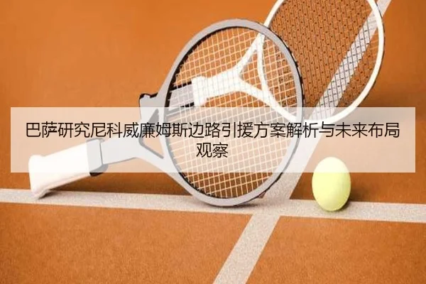 巴萨研究尼科威廉姆斯边路引援方案解析与未来布局观察