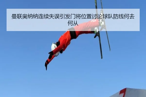 曼联奥纳纳连续失误引发门将位置讨论球队防线何去何从