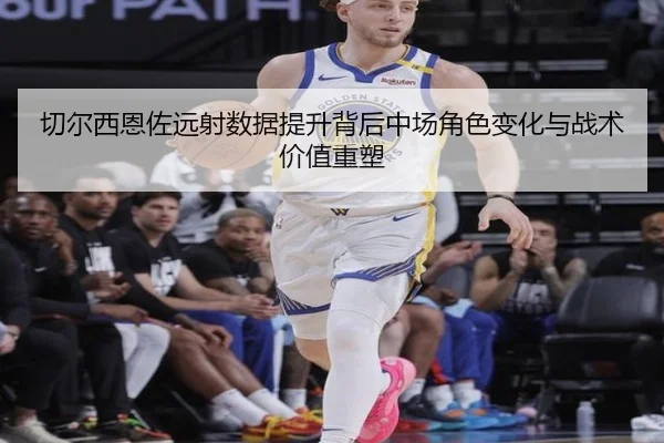 切尔西恩佐远射数据提升背后中场角色变化与战术价值重塑