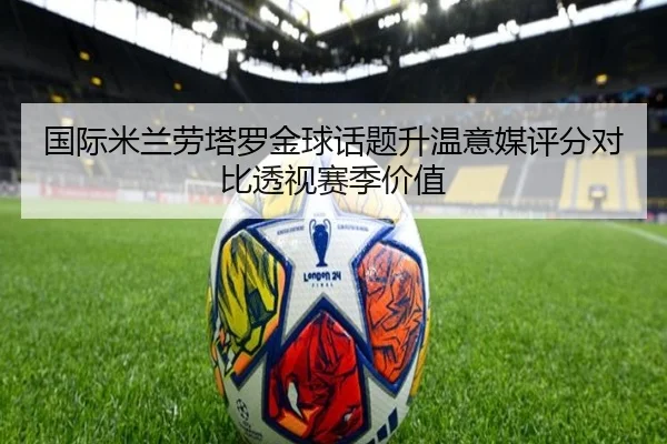 国际米兰劳塔罗金球话题升温意媒评分对比透视赛季价值
