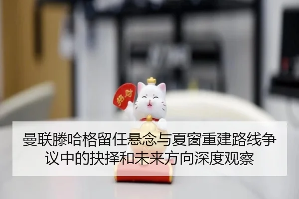 曼联滕哈格留任悬念与夏窗重建路线争议中的抉择和未来方向深度观察
