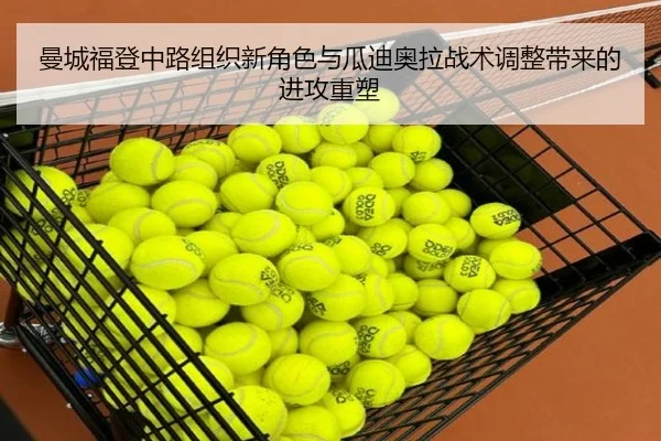 曼城福登中路组织新角色与瓜迪奥拉战术调整带来的进攻重塑