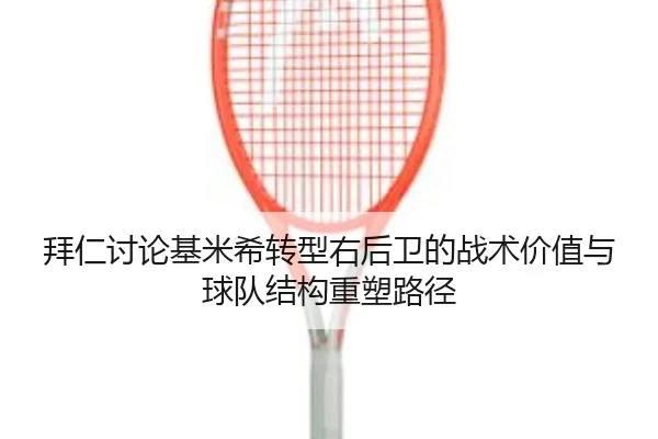 拜仁讨论基米希转型右后卫的战术价值与球队结构重塑路径