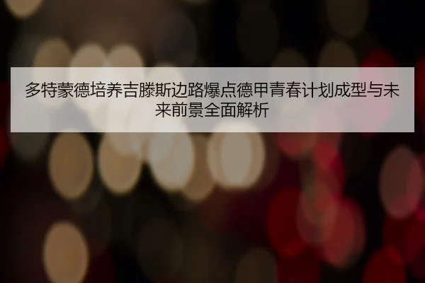 多特蒙德培养吉滕斯边路爆点德甲青春计划成型与未来前景全面解析