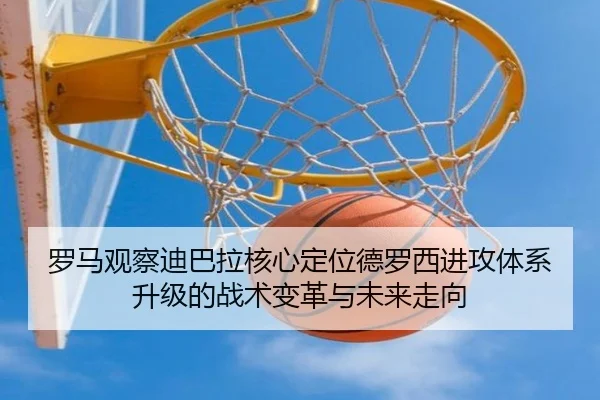 罗马观察迪巴拉核心定位德罗西进攻体系升级的战术变革与未来走向