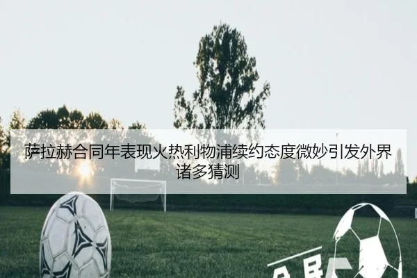 萨拉赫合同年表现火热利物浦续约态度微妙引发外界诸多猜测