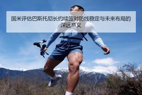 国米评估巴斯托尼长约续签对防线稳定与未来布局的深远意义