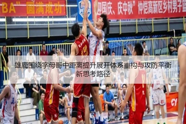 雄鹿围绕字母哥中距离提升展开体系重构与攻防平衡新思考路径