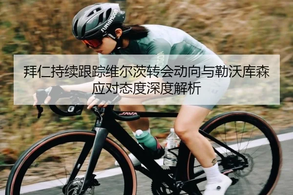 拜仁持续跟踪维尔茨转会动向与勒沃库森应对态度深度解析