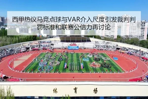 西甲热议马竞点球与VAR介入尺度引发裁判判罚标准和联赛公信力再讨论
