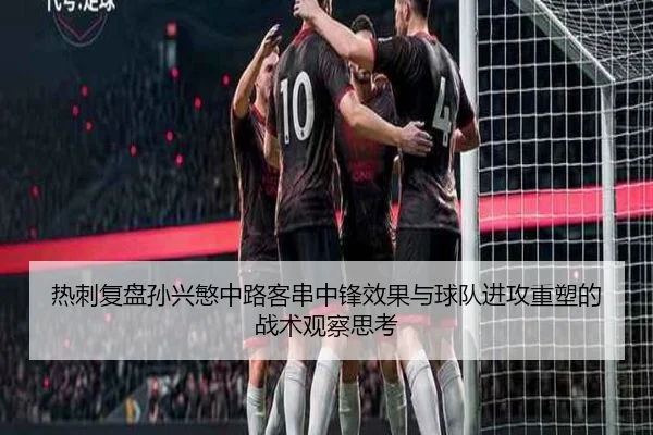热刺复盘孙兴慜中路客串中锋效果与球队进攻重塑的战术观察思考
