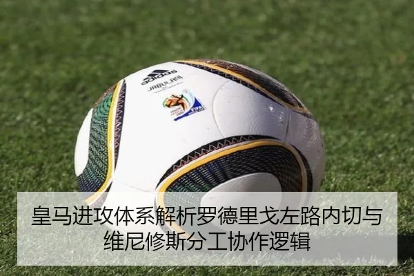 皇马进攻体系解析罗德里戈左路内切与维尼修斯分工协作逻辑