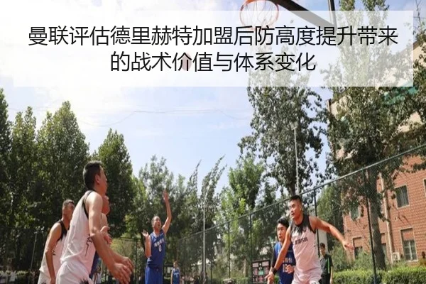 曼联评估德里赫特加盟后防高度提升带来的战术价值与体系变化