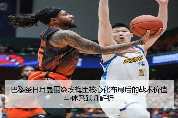 巴黎圣日耳曼围绕埃梅里核心化布局后的战术价值与体系跃升解析
